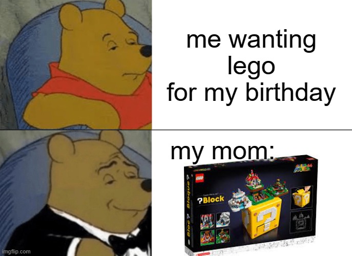 Tuxedo Winnie The Pooh | me wanting lego for my birthday; my mom: | image tagged in memes,tuxedo winnie the pooh | made w/ Imgflip meme maker