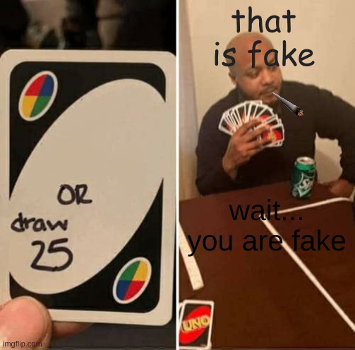 UNO Draw 25 Cards | that is fake; wait... you are fake | image tagged in memes,uno draw 25 cards | made w/ Imgflip meme maker