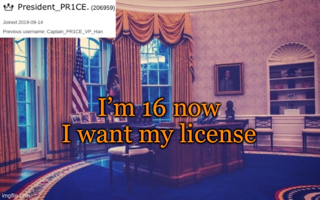 President_PR1CE Ann temp | I’m 16 now
I want my license | image tagged in president_pr1ce ann temp | made w/ Imgflip meme maker