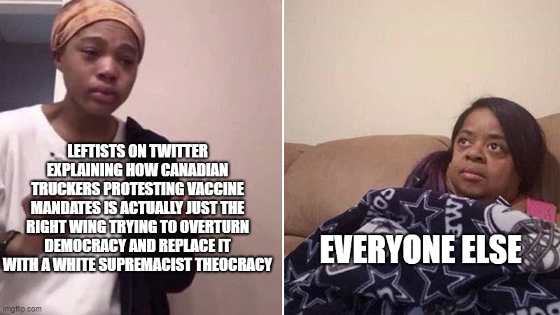 But sure, we're the conspiracy theorists | LEFTISTS ON TWITTER EXPLAINING HOW CANADIAN TRUCKERS PROTESTING VACCINE MANDATES IS ACTUALLY JUST THE RIGHT WING TRYING TO OVERTURN DEMOCRACY AND REPLACE IT WITH A WHITE SUPREMACIST THEOCRACY; EVERYONE ELSE | image tagged in me explaining to my mom | made w/ Imgflip meme maker