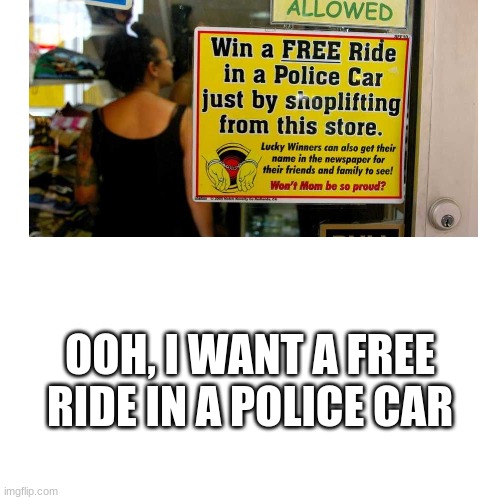 Who doesn't want free rides | OOH, I WANT A FREE RIDE IN A POLICE CAR | image tagged in dumb signs | made w/ Imgflip meme maker