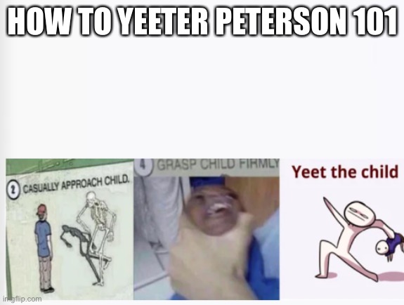 To yeet child is unknown | HOW TO YEETER PETERSON 101 | image tagged in casually approach child grasp child firmly yeet the child | made w/ Imgflip meme maker