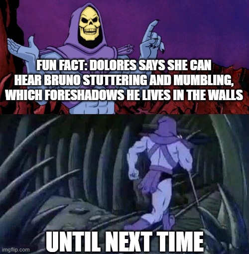 bruno | FUN FACT: DOLORES SAYS SHE CAN HEAR BRUNO STUTTERING AND MUMBLING, WHICH FORESHADOWS HE LIVES IN THE WALLS; UNTIL NEXT TIME | image tagged in he man skeleton advices | made w/ Imgflip meme maker