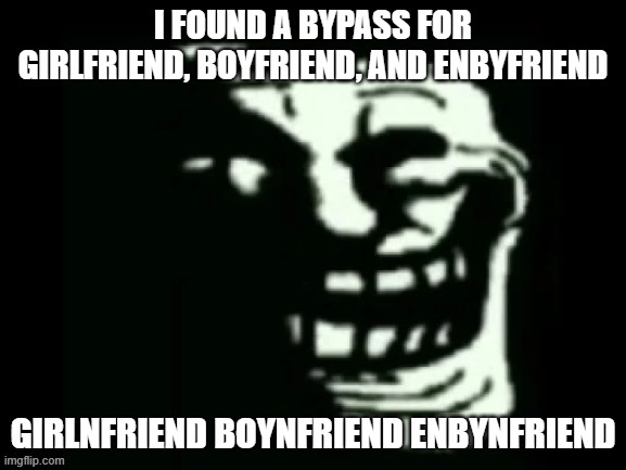 please do not abuse this bypass or use it to online date. (if it doesnt work for you just use the classic xfridge) | I FOUND A BYPASS FOR GIRLFRIEND, BOYFRIEND, AND ENBYFRIEND; GIRLNFRIEND BOYNFRIEND ENBYNFRIEND | image tagged in trollge | made w/ Imgflip meme maker