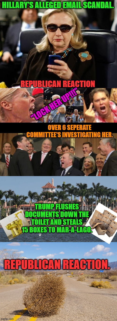 Where is the outrage?  GOP = Hypocrisy | HILLARY'S ALLEGED EMAIL SCANDAL. REPUBLICAN REACTION; "LOCK HER UP!!!"; OVER 6 SEPERATE COMMITTEE'S INVESTIGATING HER. TRUMP FLUSHES DOCUMENTS DOWN THE TOILET AND STEALS 15 BOXES TO MAR-A-LAGO. REPUBLICAN REACTION. | image tagged in trump lost,j4j6,insurrection,presidential records act | made w/ Imgflip meme maker