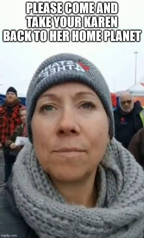 Canadian Bigot |  PLEASE COME AND TAKE YOUR KAREN BACK TO HER HOME PLANET | image tagged in canada,meanwhile in canada,clueless,bigot,trucker convoy,karen | made w/ Imgflip meme maker