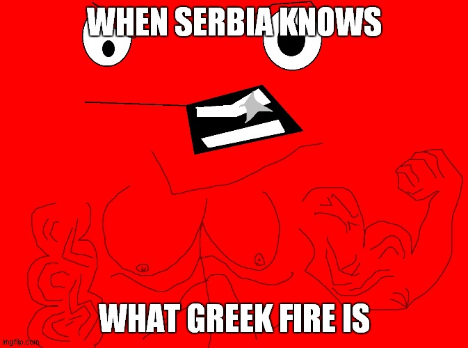 balkan fire | WHEN SERBIA KNOWS; WHAT GREEK FIRE IS | image tagged in ya,wha,grumpy cat | made w/ Imgflip meme maker