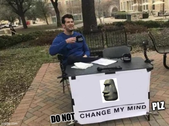 MOAI | PLZ; DO NOT | image tagged in memes,change my mind | made w/ Imgflip meme maker