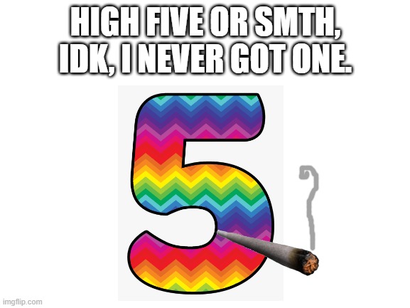 Don't do drugs, kids! | HIGH FIVE OR SMTH, IDK, I NEVER GOT ONE. | image tagged in high five | made w/ Imgflip meme maker