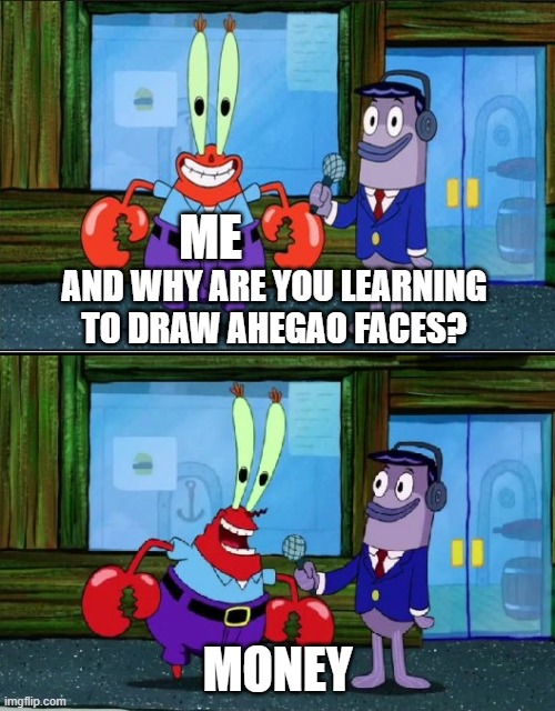 Mr krabs money | ME; AND WHY ARE YOU LEARNING TO DRAW AHEGAO FACES? MONEY | image tagged in mr krabs money | made w/ Imgflip meme maker