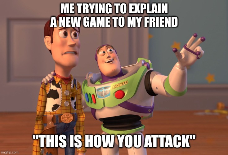 X, X Everywhere | ME TRYING TO EXPLAIN A NEW GAME TO MY FRIEND; "THIS IS HOW YOU ATTACK" | image tagged in memes,x x everywhere | made w/ Imgflip meme maker