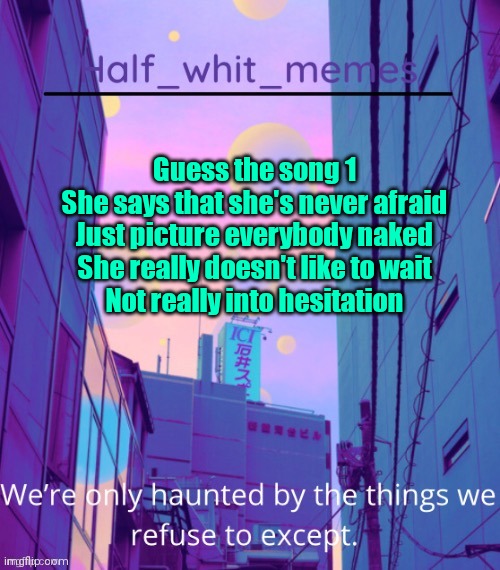 Half whit memes announcement template | Guess the song 1
She says that she's never afraid
Just picture everybody naked
She really doesn't like to wait
Not really into hesitation | image tagged in half whit memes announcement template | made w/ Imgflip meme maker