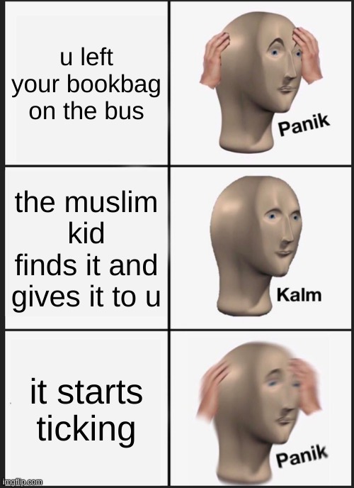 Panik Kalm Panik | u left your bookbag on the bus; the muslim kid finds it and gives it to u; it starts ticking | image tagged in memes,panik kalm panik | made w/ Imgflip meme maker