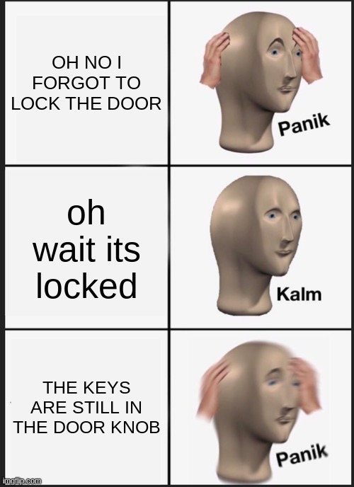 Panik Kalm Panik Meme | OH NO I FORGOT TO LOCK THE DOOR; oh wait its locked; THE KEYS ARE STILL IN THE DOOR KNOB | image tagged in memes,panik kalm panik | made w/ Imgflip meme maker