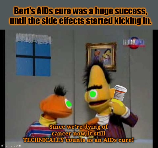 Aids cure | Bert's AIDs cure was a huge success, until the side effects started kicking in. Since we're dying of cancer now, it still TECHNICALLY counts as an AIDs cure! | image tagged in aids,cure,bert and ernie,sesame street,but why tho | made w/ Imgflip meme maker