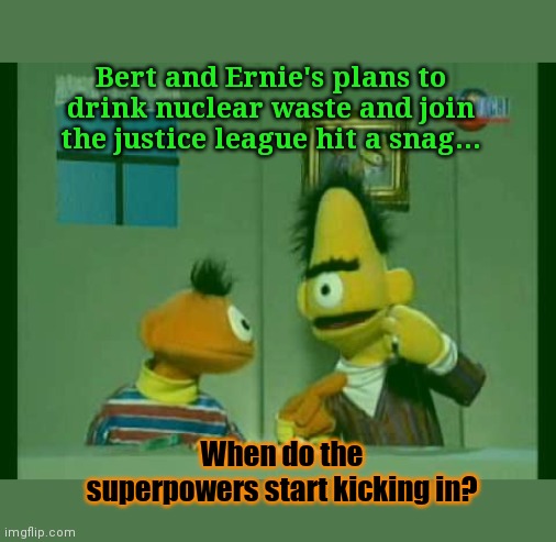 What's the worst that could happen? | Bert and Ernie's plans to drink nuclear waste and join the justice league hit a snag... When do the superpowers start kicking in? | image tagged in bert and ernie,nuclear power,super powers,but why why would you do that | made w/ Imgflip meme maker