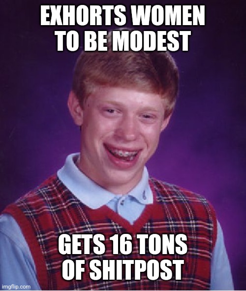 Bad Luck Brian Meme | EXHORTS WOMEN TO BE MODEST; GETS 16 TONS OF SHITPOST | image tagged in memes,bad luck brian | made w/ Imgflip meme maker