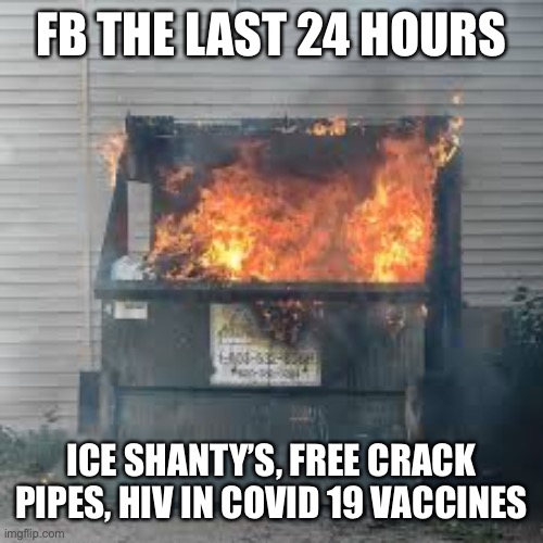 Recent fb posts | FB THE LAST 24 HOURS; ICE SHANTY’S, FREE CRACK PIPES, HIV IN COVID 19 VACCINES | image tagged in dumpster fire | made w/ Imgflip meme maker