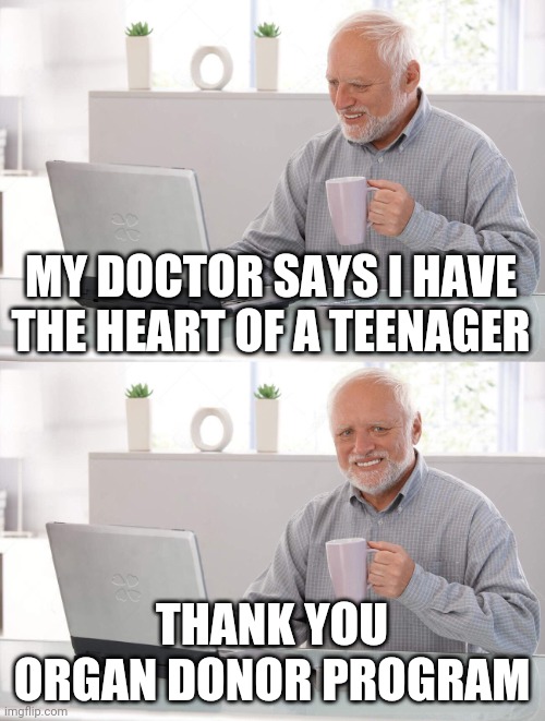Old man cup of coffee | MY DOCTOR SAYS I HAVE THE HEART OF A TEENAGER; THANK YOU ORGAN DONOR PROGRAM | image tagged in old man cup of coffee | made w/ Imgflip meme maker
