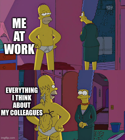 Homer Simpson's Back Fat | ME AT WORK; EVERYTHING I THINK ABOUT MY COLLEAGUES | image tagged in homer simpson's back fat | made w/ Imgflip meme maker
