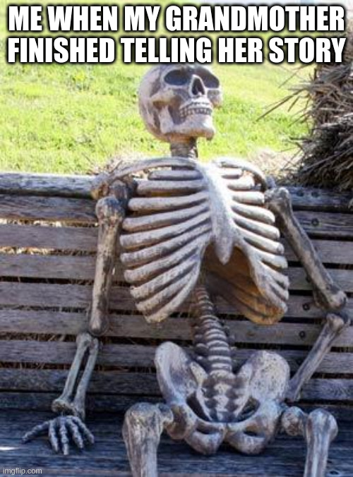 Waiting Skeleton Meme | ME WHEN MY GRANDMOTHER FINISHED TELLING HER STORY | image tagged in memes,waiting skeleton | made w/ Imgflip meme maker