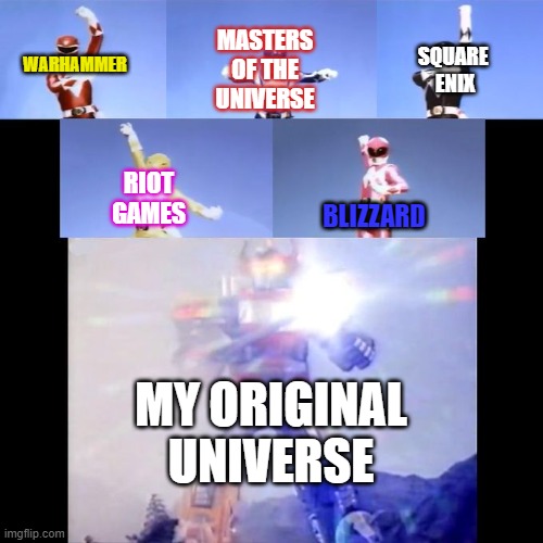 My Universe | MASTERS OF THE UNIVERSE; SQUARE 
ENIX; WARHAMMER; RIOT GAMES; BLIZZARD; MY ORIGINAL UNIVERSE | image tagged in power rangers | made w/ Imgflip meme maker