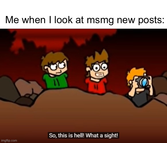 So this is Hell | Me when I look at msmg new posts: | image tagged in so this is hell | made w/ Imgflip meme maker