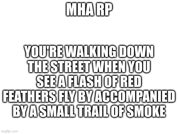 MHA RP | MHA RP; YOU'RE WALKING DOWN THE STREET WHEN YOU SEE A FLASH OF RED FEATHERS FLY BY ACCOMPANIED BY A SMALL TRAIL OF SMOKE | image tagged in blank white template | made w/ Imgflip meme maker