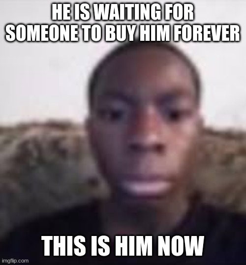 HE IS WAITING FOR SOMEONE TO BUY HIM FOREVER THIS IS HIM NOW | made w/ Imgflip meme maker