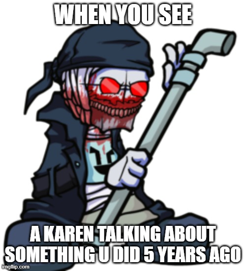 WHEN YOU SEE; A KAREN TALKING ABOUT SOMETHING U DID 5 YEARS AGO | image tagged in hank defence | made w/ Imgflip meme maker