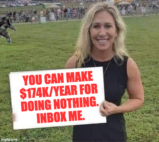 And it's legal, technically. | YOU CAN MAKE
$174K/YEAR FOR
DOING NOTHING.
INBOX ME. | image tagged in marjorie taylor greene,memes,jobs | made w/ Imgflip meme maker