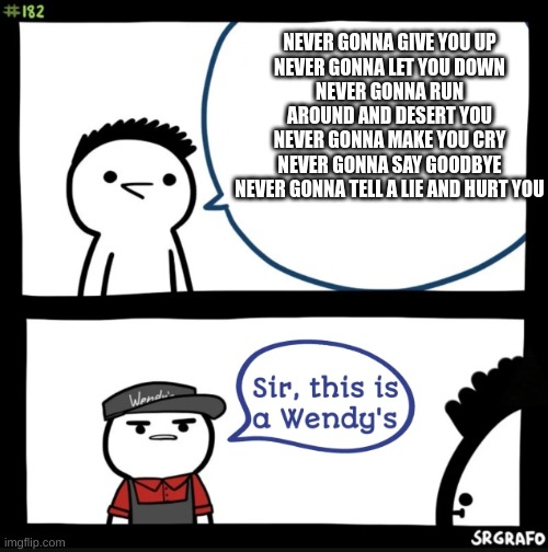 Sir this is a wendys | NEVER GONNA GIVE YOU UP
NEVER GONNA LET YOU DOWN
NEVER GONNA RUN AROUND AND DESERT YOU
NEVER GONNA MAKE YOU CRY
NEVER GONNA SAY GOODBYE
NEVER GONNA TELL A LIE AND HURT YOU | image tagged in sir this is a wendys | made w/ Imgflip meme maker