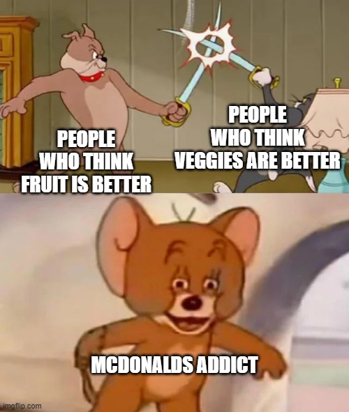 Tom and Spike fighting | PEOPLE WHO THINK VEGGIES ARE BETTER; PEOPLE WHO THINK FRUIT IS BETTER; MCDONALDS ADDICT | image tagged in tom and spike fighting | made w/ Imgflip meme maker