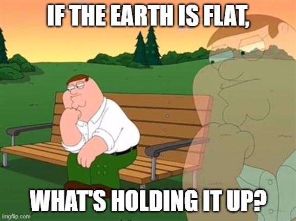 Is the Earth really Flat? (A: No, what is wrong with you?) | IF THE EARTH IS FLAT, WHAT'S HOLDING IT UP? | image tagged in pensive reflecting thoughtful peter griffin | made w/ Imgflip meme maker
