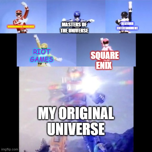 My original universe | BLIZZARD ENTERTAINMENT; MASTERS OF THE UNIVERSE; WARHAMMER FRANCHISE; RIOT GAMES; SQUARE ENIX; MY ORIGINAL UNIVERSE | image tagged in power rangers | made w/ Imgflip meme maker