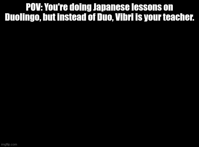 the weirdest rp i've done (all ocs allowed) | POV: You're doing Japanese lessons on Duolingo, but instead of Duo, Vibri is your teacher. | image tagged in blank black,duolingo,vib-ribbon | made w/ Imgflip meme maker