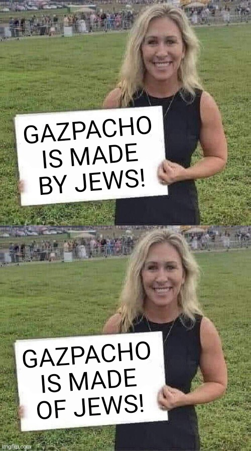 Different lies for different audiences | GAZPACHO IS MADE BY JEWS! GAZPACHO IS MADE OF JEWS! | image tagged in marjorie taylor greene,propaganda,antisemitism,idiots,gop hypocrite | made w/ Imgflip meme maker