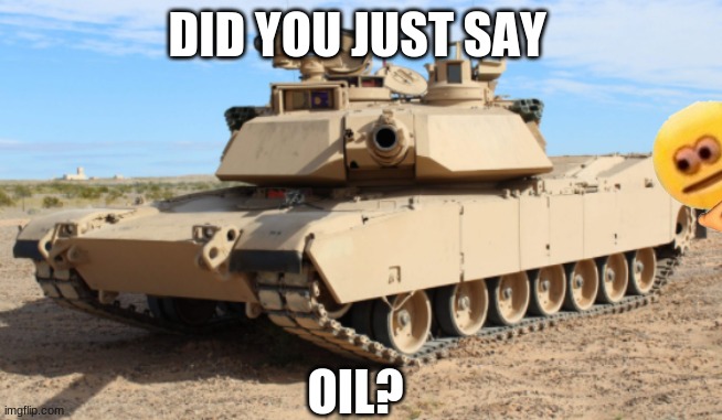 merica | DID YOU JUST SAY; OIL? | image tagged in tank,certified bruh moment,sad but true | made w/ Imgflip meme maker