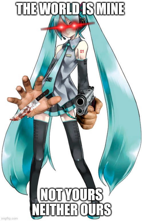 Mikus World | THE WORLD IS MINE; NOT YOURS NEITHER OURS | image tagged in the world is mine,mine,vocaloid,not funny,yeet the child | made w/ Imgflip meme maker