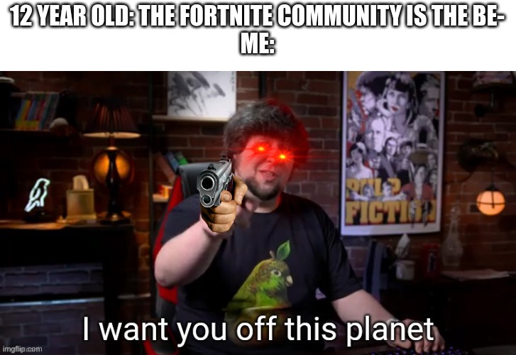 forever | 12 YEAR OLD: THE FORTNITE COMMUNITY IS THE BE-
ME: | image tagged in i want you off this planet,forntnite | made w/ Imgflip meme maker