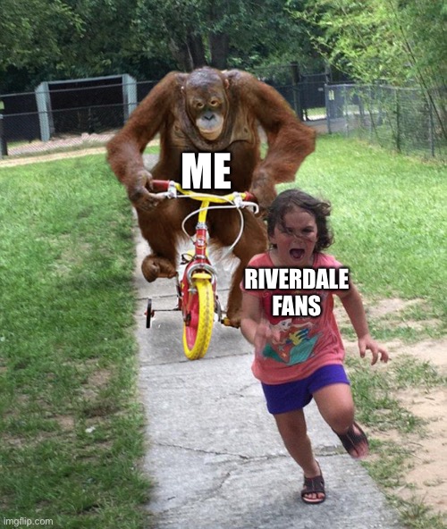Orangutan chasing girl on a tricycle | ME; RIVERDALE FANS | image tagged in orangutan chasing girl on a tricycle | made w/ Imgflip meme maker