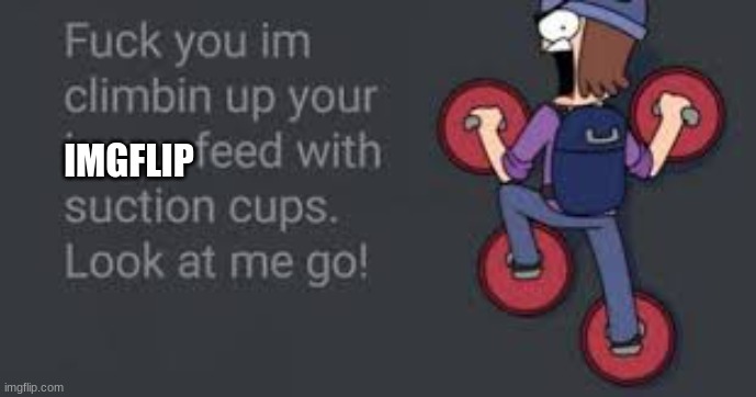 Im climbing up your imgflip feed with suction cups LOOK AT ME GOOOO | IMGFLIP | image tagged in funny | made w/ Imgflip meme maker