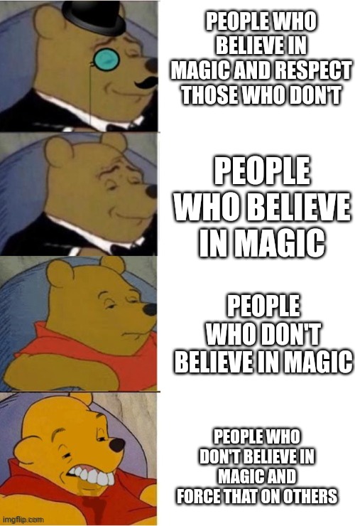 Tuxedo Winnie the Pooh Reversed |  PEOPLE WHO BELIEVE IN MAGIC AND RESPECT THOSE WHO DON'T; PEOPLE WHO BELIEVE IN MAGIC; PEOPLE WHO DON'T BELIEVE IN MAGIC; PEOPLE WHO DON'T BELIEVE IN MAGIC AND FORCE THAT ON OTHERS | image tagged in tuxedo winnie the pooh reversed | made w/ Imgflip meme maker