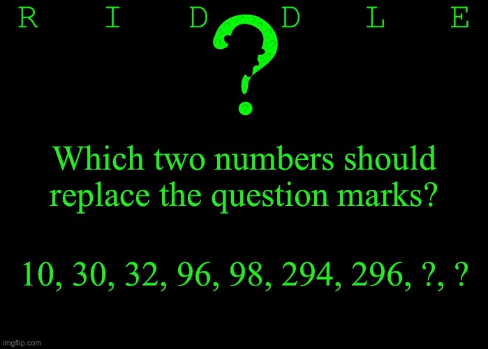 Riddle #56 (Three upvotes to the first correct answer posted in comments.) |  Which two numbers should
replace the question marks? 10, 30, 32, 96, 98, 294, 296, ?, ? | image tagged in memes,riddles and brainteasers | made w/ Imgflip meme maker