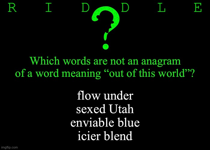 Riddle #58 (Three upvotes to the first correct answer posted in comments.) | Which words are not an anagram of a word meaning “out of this world”? flow under
sexed Utah
enviable blue
icier blend | image tagged in memes,riddles and brainteasers | made w/ Imgflip meme maker