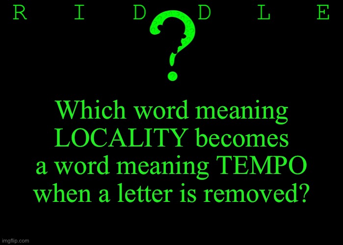 Riddle #59 (Three upvotes to the first correct answer posted in comments.) | Which word meaning
LOCALITY becomes
a word meaning TEMPO when a letter is removed? | image tagged in memes,riddles and brainteasers | made w/ Imgflip meme maker