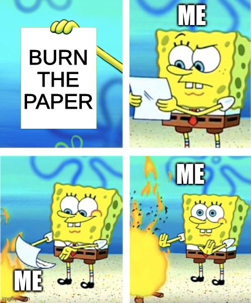 burn paper | ME; BURN THE PAPER; ME; ME | image tagged in spongebob burning paper | made w/ Imgflip meme maker