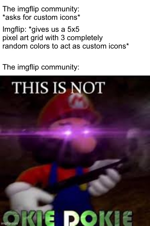 Even if we can’t upload images for icons, we should at least have a bigger pixel art grid and a lot more colors. Plus, we should | The imgflip community: *asks for custom icons*; Imgflip: *gives us a 5x5 pixel art grid with 3 completely random colors to act as custom icons*; The imgflip community: | image tagged in this is not okie dokie | made w/ Imgflip meme maker