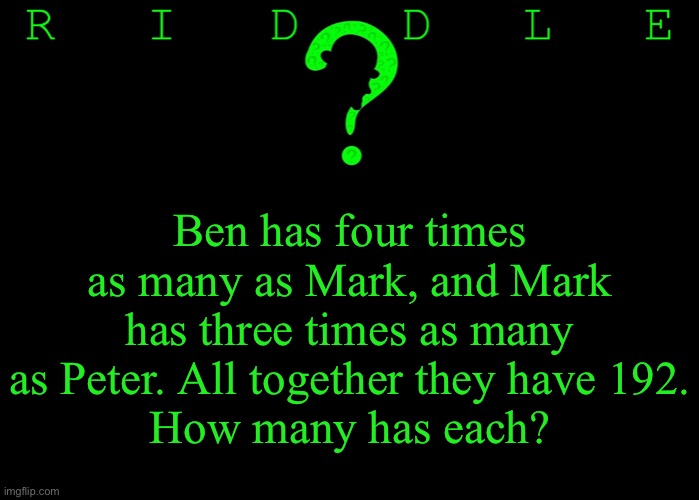 Riddle #60 (Three upvotes to the first correct answer posted in comments.) | Ben has four times as many as Mark, and Mark has three times as many as Peter. All together they have 192.
How many has each? | image tagged in memes,riddles and brainteasers | made w/ Imgflip meme maker
