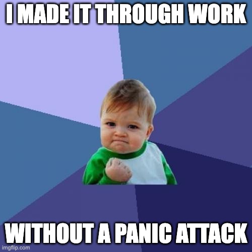 yes! | I MADE IT THROUGH WORK; WITHOUT A PANIC ATTACK | image tagged in memes,success kid | made w/ Imgflip meme maker